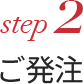 step 2 ご発注