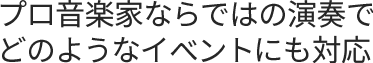 プロ音楽家ならではの演奏でどのようなイベントにも対応